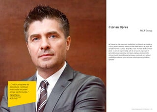 Cartea Antreprenorilor 2014 România | 103Cartea Antreprenorilor 2014 România | 102
Ciprian Oprea
MCA este cel mai important producător local de uși secționale şi
rulouri pentru ferestre, având cea mai mare fabrică de profil din
zona Balcanilor la Jilava, lângă București. Numele MCA reunește
peste 15 ani de experiență şi 120 de persoane angrenate în
activitățile de producție şi distribuție. La baza evoluției MCA
stă o profundă dorință de perfecționare continuă, care a făcut
posibilă dezvoltarea celor mai bune soluții pentru închiderea
spaţiilor.
MCA Group
„Cred în programe de
dezvoltare continuă;
doar astfel se poate
atinge performanţa.”
Ciprian Oprea
General Manager
MCA Group
 