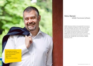 Cartea Antreprenorilor 2014 România | 107Cartea Antreprenorilor 2014 România | 106
Voicu Oprean
AROBS Transilvania Software este specializată în furnizarea de
soluții IT. Înființată la Cluj-Napoca în 1998, firma are în prezent
peste 350 de angajați, patru birouri locale, la Cluj, București,
Iași şi Oradea, şi două internaționale, în Chișinău şi Budapesta.
Lider de piață în dezvoltarea de produse şi servicii software,
cu un portofoliu de clienți din 14 ţări de pe trei continente,
AROBS oferă soluții eficiente pentru industrii cum ar fi turismul,
transporturile, automatizarea forței de vânzări, localizarea
parcurilor auto, navigație GPS, servicii financiare, sănătate,
automotive şi retail.
AROBS Transilvania Software
„Produsele inovative
sunt cele prin care putem
aduce plusvaloare.”
Voicu Oprean
CEO
AROBS Transilvania Software
 