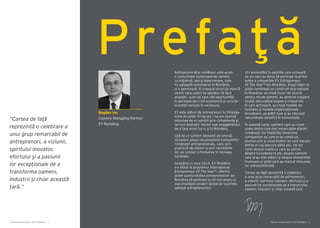 Bogdan Ion
Country Managing Partner
EY România
Antreprenoriatul românesc este acum
o comunitate numeroasă de oameni
cu iniţiativă, idei şi determinare, care
nu aşteaptă schimbarea în România,
ci o generează. Ei creează locuri de muncă
atunci când puţini se gândesc să facă
angajări, sunt cei care văd oportunităţi
în perioade de criză economică şi care fac
investiţii inclusiv în recesiune.
EY este alături de antreprenori în întreaga
lume de peste 30 de ani – ne-am asumat
misiunea de a-i sprijini prin competenţe şi
servicii dedicate. Ne-am luat angajamentul
de a face acest lucru şi în România.
Iată de ce suntem deosebit de onoraţi
să putem aduce recunoaştere companiilor
româneşti antreprenoriale, care, prin
practicile de afaceri şi prin rezultatele
lor, au condus schimbarea în întreaga
societate.
Începând cu anul 2014, EY România
s-a afiliat la programul internaţional
Entrepreneur Of The Year™, oferind
astfel oportunitatea antreprenorilor din
România să participe la cel mai amplu şi
mai prestigios proiect global de business
adresat antreprenorilor.
Vi-i prezentăm în paginile care urmează
pe cei care au decis să participe la prima
ediție a competiției EY Entrepreneur
Of The Year™ din România. Aceşti lideri ai
pieţei româneşti au construit plus-valoare
în România: au creat locuri de muncă
pentru mii de oameni, au generat creştere
locală, dezvoltând pieţele şi industriile
în care activează, au creat modele de
business şi modele organizaţionale
inovatoare, au plătit taxe şi au returnat
nenumărate beneficii în comunitate.
În această carte, oamenii care au creat
unele dintre cele mai remarcabile afaceri
româneşti vor împărtăşi devenirea
companiilor pe care le-au construit,
drumul unic şi surprinzător pe care fiecare
dintre ei l-au parcurs până aici. Vă vor
vorbi despre visele cu care au pornit,
despre încrederea în ele, despre oamenii
care le-au stat alături şi despre momentele
frumoase şi grele care au marcat misiunea
lor antreprenorială.
Cartea de faţă reprezintă o celebrare
a unui grup remarcabil de antreprenori,
a viziunii, spiritului inovator, efortului şi a
pasiunii lor excepționale de a transforma
oameni, industrii și chiar această țară.
“Cartea de faţă
reprezintă o celebrare a
unui grup remarcabil de
antreprenori, a viziunii,
spiritului inovator,
efortului şi a pasiunii
lor excepționale de a
transforma oameni,
industrii și chiar această
țară.”
Prefaţă
Cartea Antreprenorilor 2014 România | 3Cartea Antreprenorilor 2014 România | 2
 
