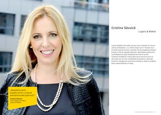 Cartea Antreprenorilor 2014 România | 135Cartea Antreprenorilor 2014 România | 134
Cristina Săvuică
Lugera & Makler este astăzi cea mai mare companie de resurse
umane din România, cu o cifră de afaceri de 37 milioane euro
pe toate liniile de business, aproape 200 de angajaţi permanenţi
şi peste 5.000 de angajaţi temporari. Majoritatea operaţiunilor
se desfăşoară pe piaţa românească de resurse umane.
Compania fondată de Cristina Săvuică are puncte de lucru în
opt oraşe mari din ţară, posibilitatea de acoperire naţională,
proiecte în desfăşurare pe teritoriul Olandei şi altele în pregătire
pentru Marea Britanie şi Franţa.
Lugera & Makler
„Realizările devin
posibile printr-o cultură
antreprenorială puternică.”
Cristina Săvuică
Chief Happiness Officer
Lugera & Makler
 