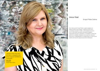 Cartea Antreprenorilor 2014 România | 169Cartea Antreprenorilor 2014 România | 168
Anca Vlad
Anca Vlad a pornit Grupul Fildas cu şapte angajaţi şi un
depozit de 80 de metri pătraţi. Creşterea grupului de la
1,5 milioane de dolari în 2002, la 345 milioane de euro în
2013 a fost liniară, permanent ascendentă, depăşind
obstacolele financiare şi legislative, şi schimbările continue ale
politicilor de sănătate. Adoptarea unui model de conducere
democratic și adaptabilitatea la condiţiile pieţii au creat cea mai
solidă construcţie din piaţa farmaceutică românească.
Grupul Fildas Catena
„Acesta a fost visul meu:
să creez o companie care
să se ocupe de sănătate şi
frumuseţe.”
Anca Vlad
Preşedinte
Grupul Fildas Catena
 