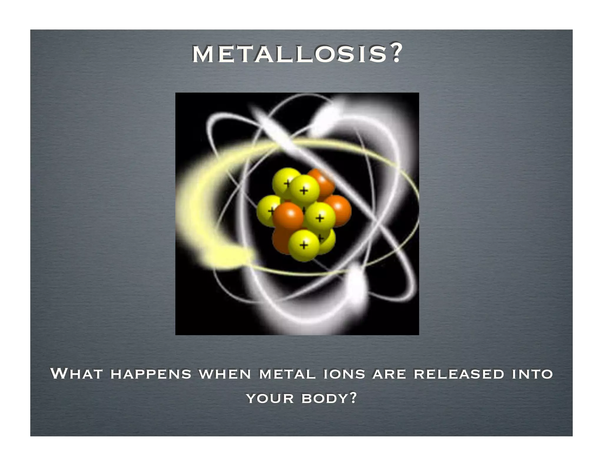 metallosis?




What happens when metal ions are released into
                your body?
 