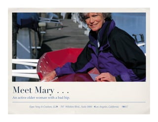 Meet Mary . . .
An active older woman with a bad hip.!

           Epps Yong  Coulson, LLP   707 Wilshire Blvd., Suite 3000   Los Angeles, California   90017 !
 