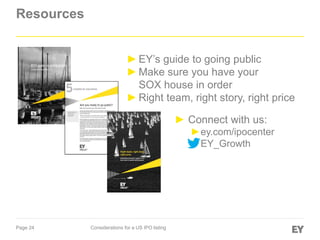 Page 24 Considerations for a US IPO listing
Resources
►EY’s guide to going public
►Make sure you have your
SOX house in order
►Right team, right story, right price
► Connect with us:
►ey.com/ipocenter
►EY_Growth
 