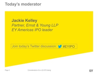 Page 3 Considerations for a US IPO listing
Today’s moderator
Jackie Kelley
Partner, Ernst & Young LLP
EY Americas IPO leader
#EYIPOJoin today’s Twitter discussion:
 