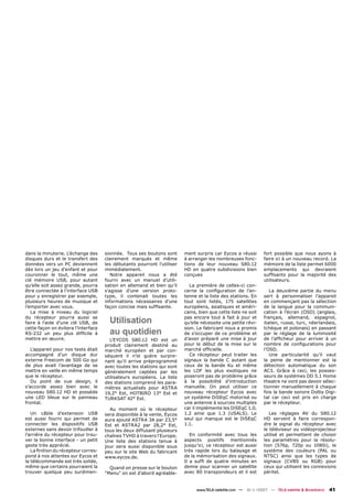 dans la minuterie. L’échange des     sionnée. Tous ses boutons sont      ment surpris car Eycos a réussi       fort possible que nous ayons à
disques durs et le transfert des     clairement marqués et même          à arranger les nombreuses fonc-       faire ici à un nouveau record. La
données vers un PC deviennent        les débutants pourront l'utiliser   tions de leur nouveau S80.12          mémoire de la liste permet 6000
dès lors un jeu d’enfant et pour     immédiatement.                      HD en quatre subdivisions bien        emplacements qui devraient
couronner le tout, même une             Notre appareil nous a été        conçues                               sufﬁsants pour la majorité des
clé mémoire USB, pour autant         fourni avec un manuel d’utili-                                            utilisateurs.
qu’elle soit assez grande, pourra    sation en allemand et bien qu’il       La première de celles-ci con-
être connectée à l’interface USB     s’agisse d’une version proto-       cerne la conﬁguration de l’an-           La deuxième partie du menu
pour y enregistrer par exemple,      type, il contenait toutes les       tenne et la liste des stations. En    sert à personnaliser l’appareil
plusieurs heures de musique et       informations nécessaires d’une      tout sont listés, 175 satellites      en commençant pas la sélection
l’emporter avec vous.                façon concise mais sufﬁsante.       européens, asiatiques et améri-       de la langue pour la communi-
   La mise à niveau du logiciel                                          cains, bien que cette liste ne soit   cation à l’écran (OSD) (anglais,
du récepteur pourra aussi se
faire à l'aide d'une clé USB, de       Utilisation                       pas encore tout à fait à jour et
                                                                         qu’elle nécessite une petite révi-
                                                                                                               français, allemand, espagnol,
                                                                                                               italien, russe, turc, néerlandais,
cette façon on évitera l’interface                                       sion. Le fabricant nous a promis      tchèque et polonais) en passant
RS-232 un peu plus difﬁcile à          au quotidien                      de s’occuper de ce problème et        par le réglage de la luminosité
mettre en œuvre.                       L’EYCOS S80.12 HD est un          d’avoir préparé une mise à jour       de l’afﬁcheur pour arriver à un
                                     produit clairement destiné au       pour le début de la mise sur le       nombre de conﬁgurations pour
   L’appareil pour nos tests était   marché européen et par con-         marché ofﬁcielle.                     l’OSD.
accompagné d’un disque dur           séquent il n’st guère surpre-          Ce récepteur peut traiter les         Une particularité qu’il vaut
externe Freecom de 500 Go qui        nant qu’il arrive préprogrammé      signaux la bande C autant que         la peine de mentionner est la
de plus avait l’avantage de se       avec toutes les stations qui sont   ceux de la bande Ku et même           détection automatique du son
mettre en veille en même temps       généralement captées par les        les LOF les plus exotiques ne         AC3. Grâce à ceci, les posses-
que le récepteur.                    utilisateurs européens. La liste    poseront pas de problème grâce        seurs de systèmes DD 5.1 Home
   Du point de vue design, il        des stations comprend les para-     à la possibilité d’introduction       theatre ne vont pas devoir sélec-
s’accorde assez bien avec le         mètres actualisés pour ASTRA        manuelle. On peut utiliser ce         tionner manuellement à chaque
nouveau S80.12 HD et possède         19,2° Est, HOTBIRD 13° Est et       nouveau récepteur Eycos avec          fois la bande sonore Dolby Digi-
une LED bleue sur le panneau         TURKSAT 42° Est.                    un système DiSEqC motorisé ou         tal car ceci est pris en charge
frontal.                                                                 une antenne à sources multiples       par le récepteur.
                                       Au moment où le récepteur         car il implémente les DiSEqC 1.0,
   Un câble d’extension USB          sera disponible à la vente, Eycos   1.2 ainsi que 1.3 (USALS). Le            Les réglages AV du S80.12
est aussi fourni qui permet de       aura ajouté ASTRA 3A par 23,5°      seul qui manque est le DiSEqC         HD servent à faire correspon-
connecter les dispositifs USB        Est et ASTRA2 par 28,2° Est,        1.1.                                  dre le signal du récepteur avec
externes sans devoir trifouiller à   tous les deux diffusant plusieurs                                         le téléviseur ou vidéoprojecteur
l’arrière du récepteur pour trou-    chaînes TVHD à travers l'Europe.       En conformité avec tous les        utilisé et permettent de choisir
ver la bonne interface - un petit    Une liste des stations tenue à      aspects positifs mentionnés           les paramètres pour la résolu-
geste très apprécié.                 jour sera aussi disponible sous     jusqu’ici, ce récepteur est aussi     tion (576p, 720p ou 1080i), le
   La ﬁnition du récepteur corres-   peu sur le site Web du fabricant    très rapide lors du balayage et       système des couleurs (PAL ou
pond à nos attentes sur Eycos et     www.eycos.de.                       de la mémorisation des signaux.       NTSC) ainsi que les types de
la télécommande est très solide,                                         Il a sufﬁ de quatre minutes en        signaux (CVBS ou RGB) pour
même que certains pourraient la        Quand on presse sur le bouton     demie pour scanner un satellite       ceux qui utilisent les connexions
trouver quelque peu surdimen-        "Menu" on est d'abord agréable-     avec 80 transpondeurs et il est       péritel.



                                                                              www.TELE-satellite.com — 10-1
                                                                                                          1/2007 — TELE-satellite & Broadband   41
 