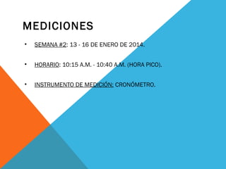 MEDICIONES
•

SEMANA #2: 13 - 16 DE ENERO DE 2014.

•

HORARIO: 10:15 A.M. - 10:40 A.M. (HORA PICO).

•

INSTRUMENTO DE MEDICIÓN: CRONÓMETRO.

 