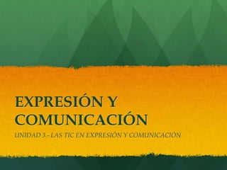 EXPRESIÓN Y
COMUNICACIÓN
UNIDAD 3.- LAS TIC EN EXPRESIÓN Y COMUNICACIÓN
 