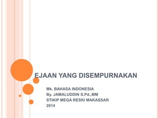 EJAAN YANG DISEMPURNAKAN
Mk. BAHASA INDONESIA
By. JAMALUDDIN S.Pd.,MM
STIKIP MEGA RESKI MAKASSAR
2014
 