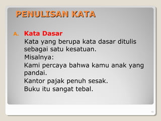 PENULISAN KATAPENULISAN KATA
A. Kata Dasar
Kata yang berupa kata dasar ditulis
sebagai satu kesatuan.
Misalnya:
Kami percaya bahwa kamu anak yang
pandai.
Kantor pajak penuh sesak.
Buku itu sangat tebal.
19
 