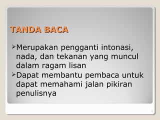 TANDA BACATANDA BACA
Merupakan pengganti intonasi,
nada, dan tekanan yang muncul
dalam ragam lisan
Dapat membantu pembaca untuk
dapat memahami jalan pikiran
penulisnya
3
 
