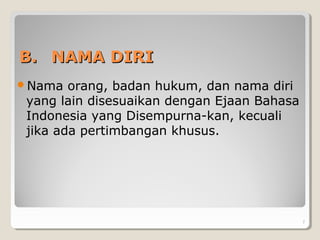 BB.. NAMA DIRINAMA DIRI
Nama orang, badan hukum, dan nama diri
yang lain disesuaikan dengan Ejaan Bahasa
Indonesia yang Disempurna-kan, kecuali
jika ada pertimbangan khusus.
7
 