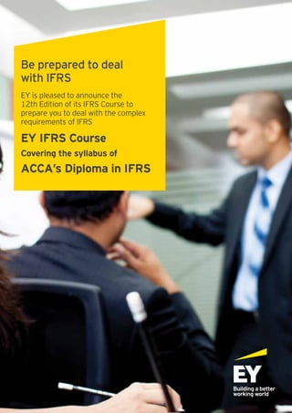 Be prepared to deal
with IFRS
EY is pleased to announce the
12th Edition of its IFRS Course to
prepare you to deal with the complex
requirements of IFRS
EY IFRS Course
Covering the syllabus of
ACCA’s Diploma in IFRS
 