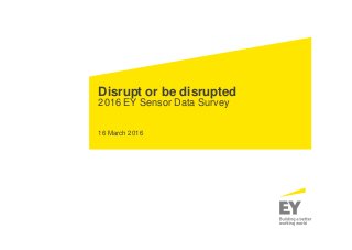 Disrupt or be disrupted
2016 EY Sensor Data Survey
16 March 2016
 