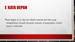 F. KATA DEPAN
•Kata depan di, ke, dan dari ditulis terpisah dari kata yang
mengikutinya, kecuali daripada, kepada, kesampingkan, keluar,
kemari, terkemuka
 
