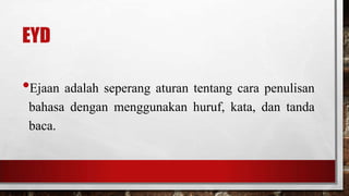 EYD
•Ejaan adalah seperang aturan tentang cara penulisan
bahasa dengan menggunakan huruf, kata, dan tanda
baca.
 