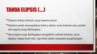 TANDA ELIPSIS (....)
•Dipakai dalam kalimat yang terputus-putus
•Dipakai untuk menunjukkan bahwa dalam suatu kalimat atau naskah
ada bagian yang dihilangkan
•Jika bagian yang dihilangkan mengakhiri sebuah kalimat, perlu
dipakai empat buah titik; tiga buah untuk menandai penghilangan
 