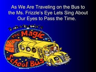As We Are Traveling on the Bus to the Ms. Frizzle’s Eye Lets Sing About Our Eyes to Pass the Time.   