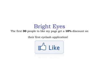 Bright Eyes
The first 30 people to like my page get a 10% discount on

            their first eyelash application!
 
