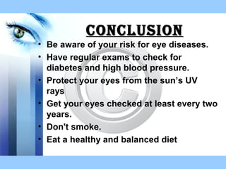 conclusionconclusion
• Be aware of your risk for eye diseases.
• Have regular exams to check for
diabetes and high blood pressure.
• Protect your eyes from the sun’s UV
rays
• Get your eyes checked at least every two
years.
• Don't smoke.
• Eat a healthy and balanced diet
 