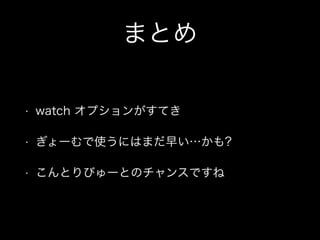 まとめ
•

watch オプションがすてき

•

ぎょーむで使うにはまだ早い…かも?

•

こんとりびゅーとのチャンスですね

 