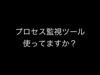 プロセス監視ツール
使ってますか？

 