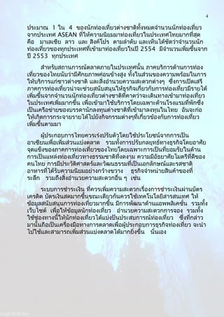 4
ประมาณ 1 ใน 4 ของนักท่องเที่ยวต่างชาติทั้งหมดจำานวนนักท่องเที่ยว
จากประเทศ ASEAN ที่ให้ความนิยมมาท่องเที่ยวในประเทศไทยมากที่สุด
คือ มาเลเซีย ลาว และ สิงค์โปร ตามลำาดับ และเห็นได้ชัดว่าจำานวนนัก
ท่องเที่ยวของทุกประเทศที่เข้ามาท่องเที่ยวในปี 2554 มีจำานวนเพิ่มขึ้นจาก
ปี 2553 ทุกประเทศ
สำาหรับสถานการณ์ตลาดภายในประเทศนั้น ภาคบริการด้านการท่อง
เที่ยวของไทยนับว่ามีศักยภาพค่อนข้างสูง ทั้งในส่วนของความพร้อมในการ
ให้บริการแก่ชาวต่างชาติ และสิ่งอำานวยความสะดวกต่างๆ ซึ่งการเปิดเสรี
ภาคการท่องเที่ยวน่าจะช่วยสนับสนุนให้ธุรกิจเกี่ยวกับการท่องเที่ยวมีรายได้
เพิ่มขึ้นจากจำานวนนักท่องเที่ยวต่างชาติที่คาดว่าจะเดินทางเข้ามาท่องเที่ยว
ในประเทศเพิ่มมากขึ้น เพื่อเข้ามาใช้บริการโดยเฉพาะด้านโรงแรมที่พักซึ่ง
เป็นเครือข่ายของบรรดานักลงทุนต่างชาติที่เข้ามาลงทุนในไทย อันจะก่อ
ให้เกิดการกระจายรายได้ไปยังกิจกรรมต่างๆที่เกี่ยวข้องกับการท่องเที่ยว
เพิ่มขึ้นตามมา
ผู้ประกอบการไทยควรเร่งปรับตัวโดยใช้ประโยชน์จากการเป็น
อาเซียนเพื่อเพิ่มส่วนแบ่งตลาด รวมทั้งการปรับกลยุทธ์ทางธุรกิจโดยอาศัย
จุดแข็งของภาคการท่องเที่ยวของไทยโดยเฉพาะการเป็นที่ยอมรับในด้าน
การเป็นแหล่งท่องเที่ยวทางธรรมชาติที่งดงาม ความมีอัธยาศัยไมตรีที่ดีของ
คนไทย การมีประวัติศาสตร์และวัฒนธรรมที่เป็นเอกลักษณ์และรสชาติ
อาหารที่ได้รับความนิยมอย่างกว้างขวาง ธุรกิจจำาหน่ายสินค้าของที่
ระลึก รวมถึงสิ่งอำานวยความสะดวกอื่น ๆ เช่น
ระบบการชำาระเงิน ที่ควรเพิ่มความสะดวกเรื่องการชำาระเงินผ่านบัตร
เครดิต บัตรเงินสดมากขึ้นขณะเดียวกันควรใช้เทคโนโลยีสารสนเทศ ให้
ข้อมูลสนับสนุนการท่องเที่ยวมากขึ้น มีการพัฒนาด้านแอพพลิเคชั่น รวมทั้ง
เว็บไซต์ เพื่อให้ข้อมูลนักท่องเที่ยว อำานวยความสะดวกการจอง รวมทั้ง
ใช้ช่องทางนี้ให้นักท่องเที่ยวได้แบ่งปันประสบการณ์ท่องเที่ยว ซึ่งที่กล่าว
มานั้นถือเป็นเครื่องมือทางการตลาดเพื่อผู้ประกอบการธุรกิจท่องเที่ยว จะนำา
ไปใช้และสามารถเพิ่มส่วนแบ่งตลาดได้มากยิ่งขึ้น นั่นเอง
 