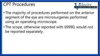 CPT Procedures
•The majority of procedures performed on the anterior
segment of the eye are microsurgeries performed
using an operating microscope.
•The scope, otherwise reported with 69990, would not
be reported separately.
 