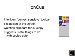 onCue

intelligent ‘context sensitive’ toolbar
sits at side of the screen
watches clipboard for cut/copy
suggests useful t...