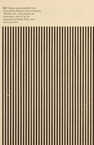 9.3 Closely spaced parallel lines
have similar effects to the converging
'MacKay rays'. Such figures are
extensively used in Op Art,
especially by Bridgit Riley, with
stunning effect.
 