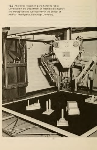 13.3 An object-recognizing and handling robot.
Developed in the Department of Machine Intelligence
and Perception and subsequently in the School of
Artificial Intelligence, Edinburgh University.
 