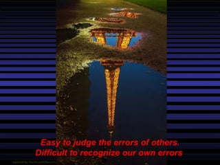Easy to judge the errors of others. Difficult to recognize our own errors  