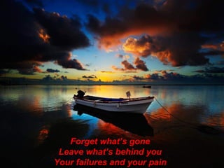 Forget what’s gone Leave what’s behind you Your failures and your pain 