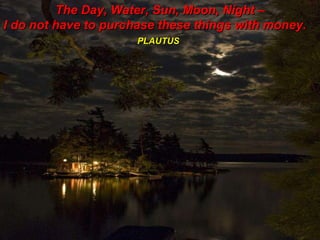 The Day, Water, Sun, Moon, Night – I do not have to purchase these things with money.  PLAUTUS   