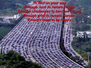 To find on your way Enough  luck to remain happy Enough challanges to become strong Enough grief to remain human  Enough hope to be happy 