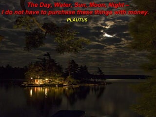 The Day, Water, Sun, Moon, Night –
I do not have to purchase these things with money.
                      PLAUTUS
 