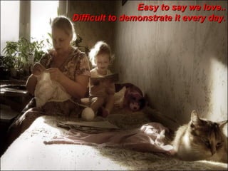 Easy to say we love..
Difficult to demonstrate it every day.
 
