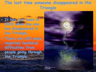 The last time someone disappeared in the
Triangle
• It has just been in
2003 when any one
has disappeared in
the Triangle.
• There are still some
reported technical
difficulties from
people going through
the Triangle.
 