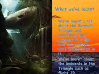 What we’ve learnt
• We’ve learnt a lot
about the Bermuda
Triangle and
something that
happens in it like
how many people
have disappeared in
it.
• We’ve learnt about
the incidents in the
Triangle such as
 