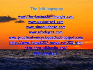The bibliography
www.the-bermuda-triangle.com
www.deviantart.com
www.simonludgate.com
www.ufodigest.com
www.practical-encyclopaedia.blogspot.com
http://www.tainy2007.narod.ru/022.html
http://ru.wikipedia.org/
www.google.ru
 