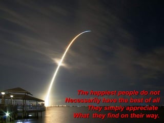 The happiest people do not
Necessarily have the best of all
They simply appreciate
What they find on their way.

 