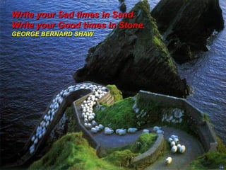 Write your Sad times in Sand.
Write your Good times in Stone.
GEORGE BERNARD SHAW

 