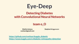 Eye-Deep
Detecting Diabetes
with Convolutional Neural Networks
team o_O
Mathis Antony
sveitser@gmail.com
Stephan Brüggemann
https://github.com/sveitser/kaggle_diabetic
https://www.kaggle.com/c/diabetic-retinopathy-detection
 