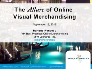 The Allure of Online
          Visual Merchandising
                             September 13, 2012

                            Darlene Rondeau
                  VP, Best Practices Online Merchandising
                            VFM Leonardo, Inc.
                             @darlenerondeau




vfmleonardo.com   facebook.com/vfmleonardo   @vfmleonardo
 