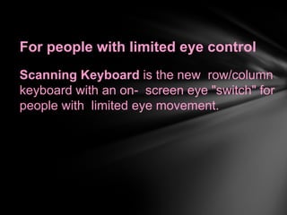 For people with limited eye control
Scanning Keyboard is the new row/column
keyboard with an on- screen eye "switch" for
people with limited eye movement.
 