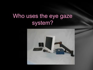 Who uses the eye gaze
      system?
 