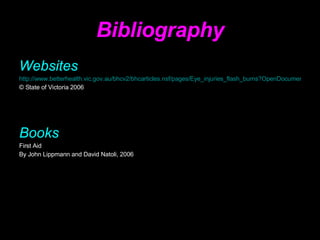 Bibliography Websites http://www.betterhealth.vic.gov.au/bhcv2/bhcarticles.nsf/pages/Eye_injuries_flash_burns?OpenDocument © State of Victoria 2006   Books  First Aid By John Lippmann and David Natoli, 2006 