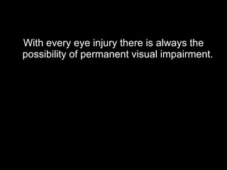 With every eye injury there is always the possibility of permanent visual impairment. 