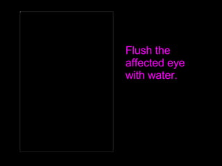 Flush the affected eye with water. 