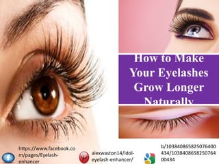 How to Make
Your Eyelashes
Grow Longer
Naturally
https://www.facebook.co
m/pages/Eyelash-
enhancer
alexwaston14/idol-
eyelash-enhancer/
b/103840865825076400
434/1038408658250764
00434
 